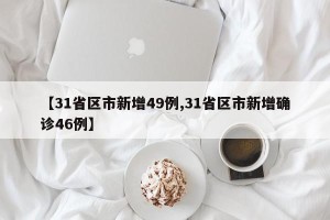 【31省区市新增49例,31省区市新增确诊46例】