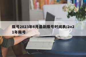 限号2023年6月最新限号时间表/2o21年限号