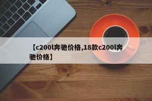 【c200l奔驰价格,18款c200l奔驰价格】