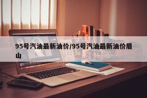 95号汽油最新油价/95号汽油最新油价眉山