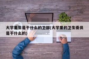 大学里生是干什么的卫部(大学里的卫生委员是干什么的)