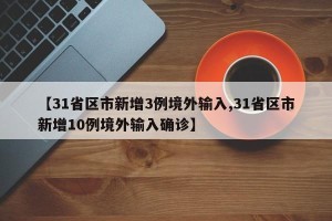 【31省区市新增3例境外输入,31省区市新增10例境外输入确诊】