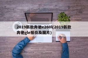 2019新款奔驰e260l(2019新款奔驰gle报价及图片)