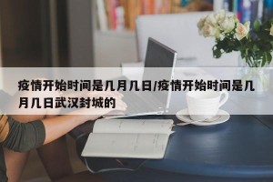 疫情开始时间是几月几日/疫情开始时间是几月几日武汉封城的