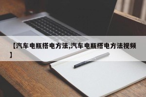 【汽车电瓶搭电方法,汽车电瓶搭电方法视频】