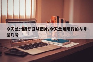 今天兰州限行区域图片/今天兰州限行的车号是几号