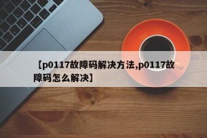 【p0117故障码解决方法,p0117故障码怎么解决】