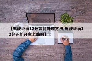 【驾驶证满12分如何处理方法,驾驶证满12分还能开车上路吗】