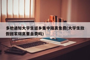 多地通知大学生返乡集中隔离免费(大学生放假回家隔离要自费吗)