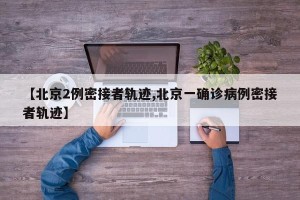 【北京2例密接者轨迹,北京一确诊病例密接者轨迹】