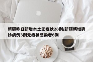 新疆昨日新增本土无症状28例/新疆新增确诊病例3例无症状感染者6例