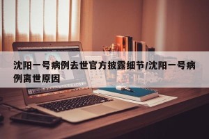 沈阳一号病例去世官方披露细节/沈阳一号病例离世原因
