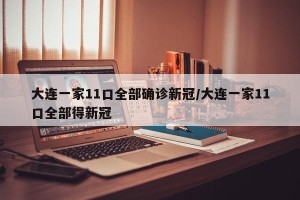 大连一家11口全部确诊新冠/大连一家11口全部得新冠