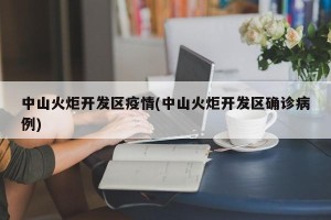 中山火炬开发区疫情(中山火炬开发区确诊病例)