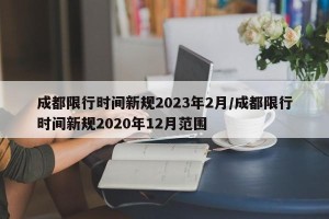 成都限行时间新规2023年2月/成都限行时间新规2020年12月范围