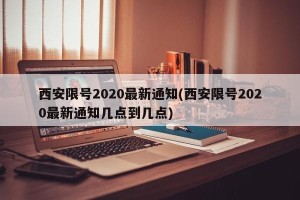 西安限号2020最新通知(西安限号2020最新通知几点到几点)