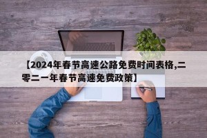 【2024年春节高速公路免费时间表格,二零二一年春节高速免费政策】