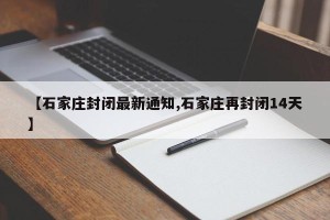 【石家庄封闭最新通知,石家庄再封闭14天】