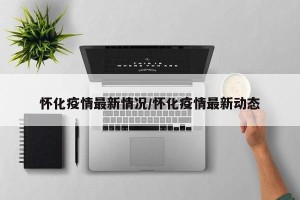 怀化疫情最新情况/怀化疫情最新动态