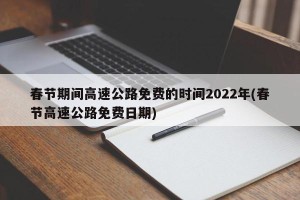 春节期间高速公路免费的时间2022年(春节高速公路免费日期)