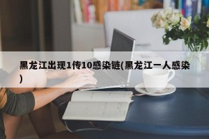 黑龙江出现1传10感染链(黑龙江一人感染)