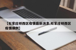 【石家庄桥西区疫情最新消息,石家庄桥西区疫情病例】