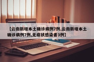 【云南新增本土确诊病例7例,云南新增本土确诊病例7例,无症状感染者3例】