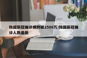 韩国新冠确诊病例破2500万/韩国新冠确诊人数最新