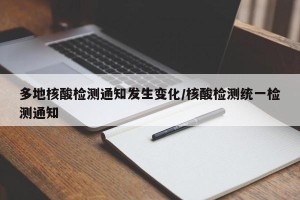 多地核酸检测通知发生变化/核酸检测统一检测通知