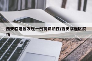 西安临潼区发现一例初筛阳性/西安临潼区疫情