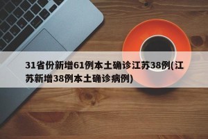 31省份新增61例本土确诊江苏38例(江苏新增38例本土确诊病例)