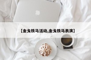 【金戈铁马活动,金戈铁马表演】