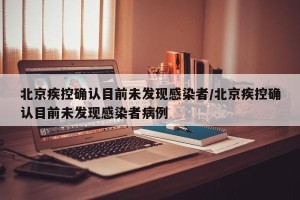 北京疾控确认目前未发现感染者/北京疾控确认目前未发现感染者病例