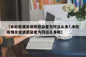 【本轮疫情无症状感染者为何这么多?,本轮疫情无症状感染者为何这么多呢】