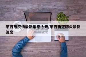 莱西市疫情最新消息今天/莱西新冠肺炎最新消息