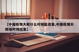 【中国疫情大概什么时候能结束,中国疫情大概啥时候结束】