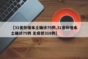 【31省份增本土确诊75例,31省份增本土确诊75例 无症状310例】