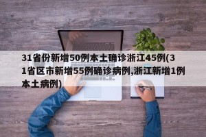 31省份新增50例本土确诊浙江45例(31省区市新增55例确诊病例,浙江新增1例本土病例)