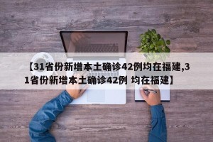 【31省份新增本土确诊42例均在福建,31省份新增本土确诊42例 均在福建】