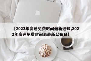 【2022年高速免费时间最新通知,2022年高速免费时间表最新公布日】