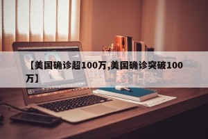 【美国确诊超100万,美国确诊突破100万】