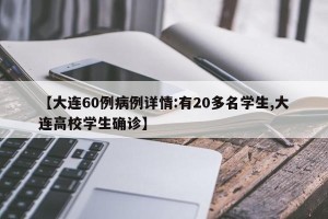 【大连60例病例详情:有20多名学生,大连高校学生确诊】
