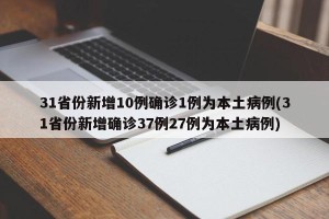 31省份新增10例确诊1例为本土病例(31省份新增确诊37例27例为本土病例)