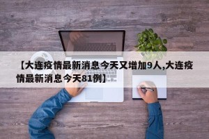 【大连疫情最新消息今天又增加9人,大连疫情最新消息今天81例】