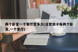 两个卧室一个客厅宽多少(这套房子有两个卧室,一个客厅)