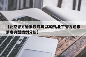 【北京警方通报涉疫典型案例,北京警方通报涉疫典型案例分析】