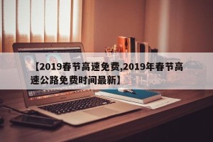 【2019春节高速免费,2019年春节高速公路免费时间最新】