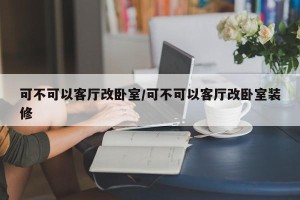 可不可以客厅改卧室/可不可以客厅改卧室装修