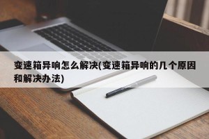 变速箱异响怎么解决(变速箱异响的几个原因和解决办法)
