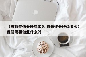 【当前疫情会持续多久,疫情还会持续多久?我们需要做些什么?】